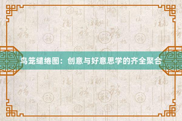 鸟笼缱绻图：创意与好意思学的齐全聚合