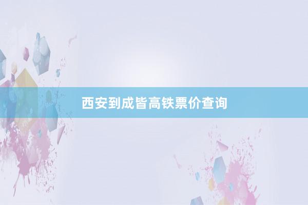 西安到成皆高铁票价查询
