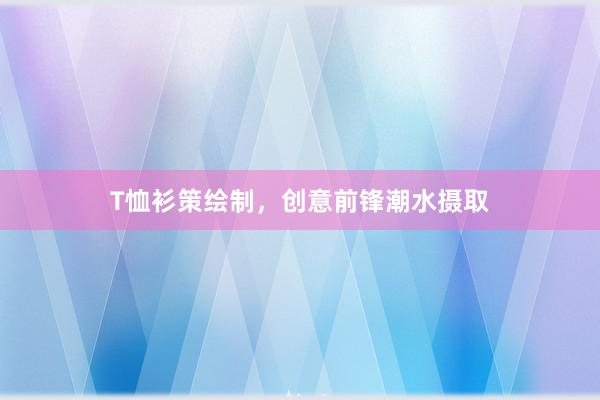 T恤衫策绘制，创意前锋潮水摄取