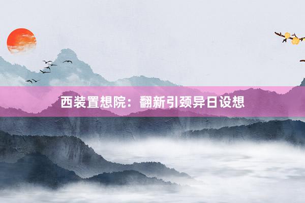 西装置想院：翻新引颈异日设想
