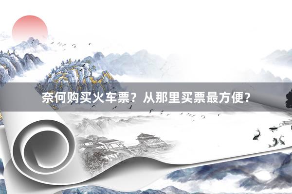 奈何购买火车票？从那里买票最方便？