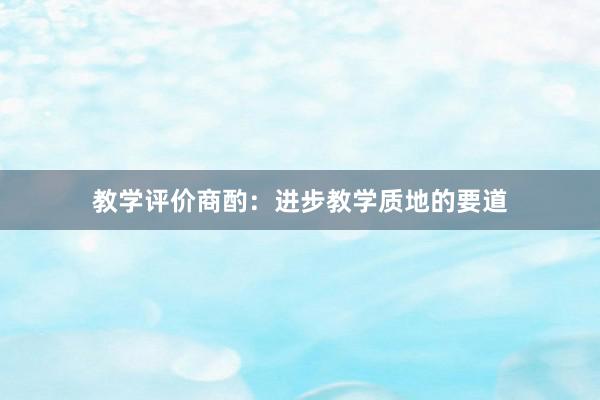 教学评价商酌：进步教学质地的要道